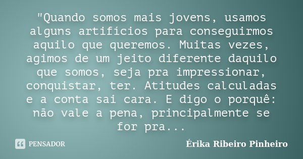 "Quando somos mais jovens, usamos alguns artifícios para conseguirmos aquilo que queremos. Muitas vezes, agimos de um jeito diferente daquilo que somos, se... Frase de Érika Ribeiro Pinheiro.