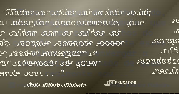 "Todos os dias da minha vida, vou desejar ardentemente, que me olhem com os olhos do coração, porque somente esses olhos podem enxergar a verdadeira dimens... Frase de Érika Ribeiro Pinheiro.