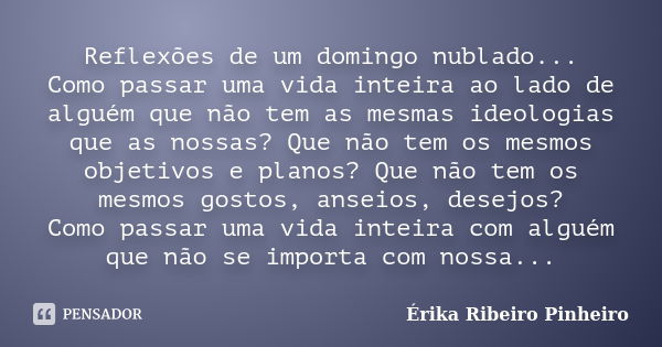 Reflexões de um domingo nublado... Como passar uma vida inteira ao lado de alguém que não tem as mesmas ideologias que as nossas? Que não tem os mesmos objetivo... Frase de Érika Ribeiro Pinheiro.