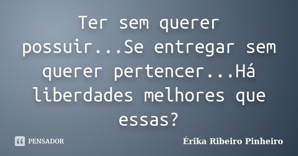 Ter sem querer possuir...Se entregar sem querer pertencer...Há liberdades melhores que essas?... Frase de Érika Ribeiro Pinheiro.