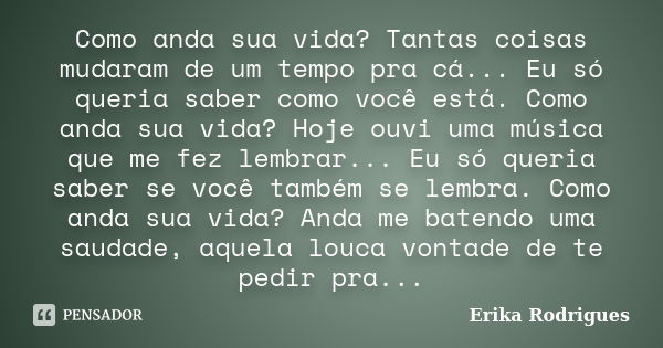 Como anda sua vida? Tantas coisas mudaram de um tempo pra cá... Eu só queria saber como você está. Como anda sua vida? Hoje ouvi uma música que me fez lembrar..... Frase de Erika Rodrigues.