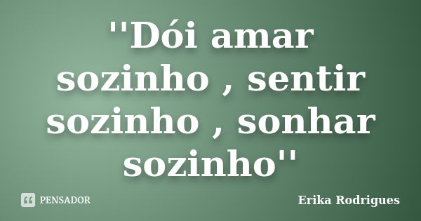 ''Dói amar sozinho , sentir sozinho , sonhar sozinho''... Frase de Erika Rodrigues.