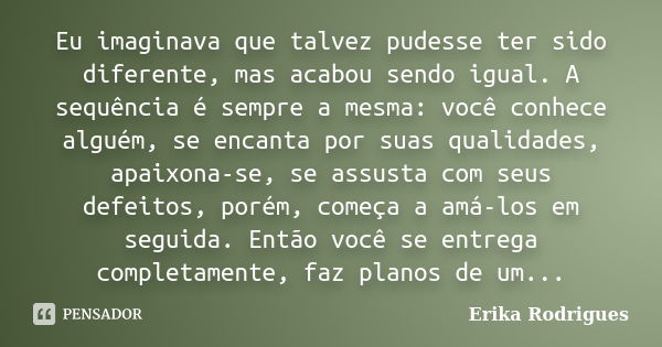 Eu imaginava que talvez pudesse ter sido diferente, mas acabou sendo igual. A sequência é sempre a mesma: você conhece alguém, se encanta por suas qualidades, a... Frase de Erika Rodrigues.