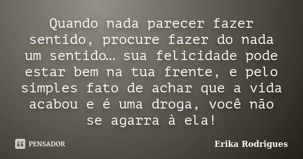 Quando nada parecer fazer sentido, procure fazer do nada um sentido… sua felicidade pode estar bem na tua frente, e pelo simples fato de achar que a vida acabou... Frase de Erika Rodrigues.