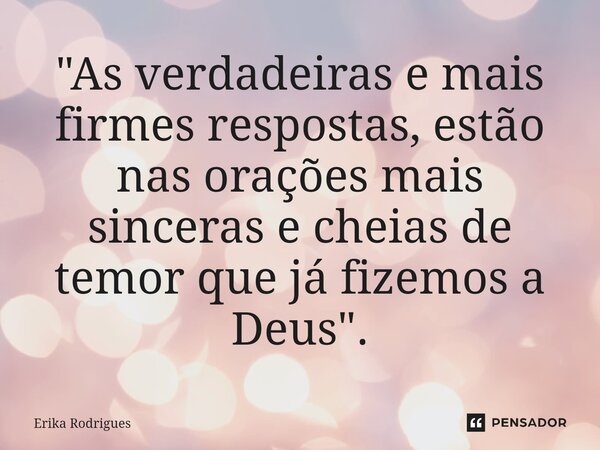 "As verdadeiras e mais firmes respostas, estão nas orações mais sinceras e cheias de temor que já fizemos a Deus".... Frase de Erika Rodrigues.