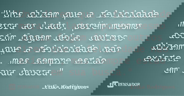 "Uns dizem que a felicidade mora ao lado, porém mesmo assim fogem dela. outros dizem que a felicidade não existe , mas sempre estão em sua busca."... Frase de Erika Rodrigues.