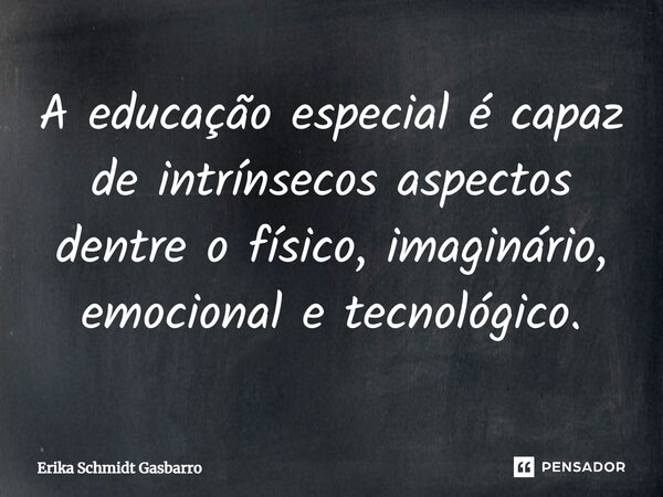 ⁠A educação especial é capaz de intrínsecos aspectos dentre o físico, imaginário, emocional e tecnológico.... Frase de Erika Schmidt Gasbarro.