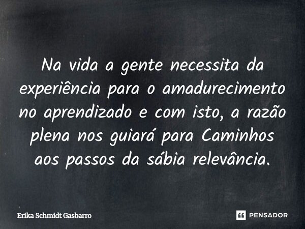 ⁠Na vida a gente necessita da experiência para o amadurecimento no aprendizado e com isto, a razão plena nos guiará para Caminhos aos passos da sábia relevância... Frase de Erika Schmidt Gasbarro.