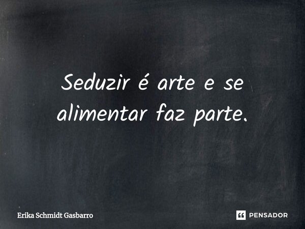 Seduzir é arte e se alimentar faz parte.... Frase de Erika Schmidt Gasbarro.