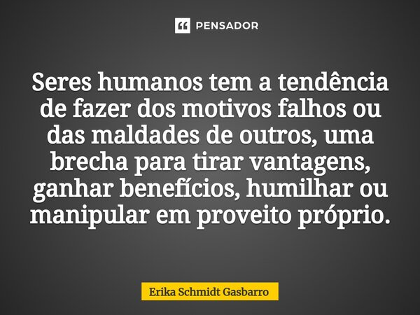 Seres humanos tem a tendência de fazer dos motivos falhos ou das maldades de outros, uma brecha para tirar vantagens, ganhar benefícios, humilhar ou manipular e... Frase de Erika Schmidt Gasbarro.