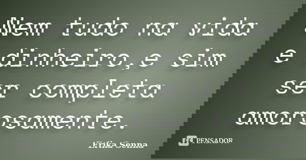 Nem tudo na vida e dinheiro,e sim ser completa amorosamente.... Frase de Erika Senna.