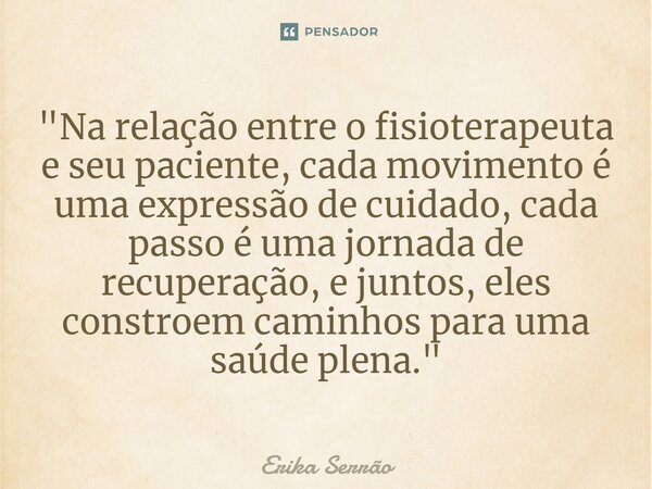 ⁠"Na relação entre o fisioterapeuta e seu paciente, cada movimento é uma expressão de cuidado, cada passo é uma jornada de recuperação, e juntos, eles cons... Frase de Erika Serrão.