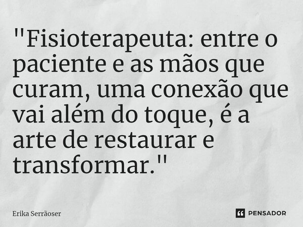 ⁠"Fisioterapeuta: entre o paciente e as mãos que curam, uma conexão que vai além do toque, é a arte de restaurar e transformar."... Frase de Erika Serrãoser.