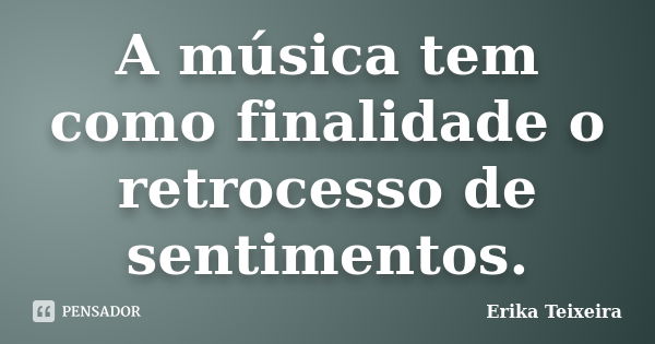 A música tem como finalidade o retrocesso de sentimentos.... Frase de Erika Teixeira..