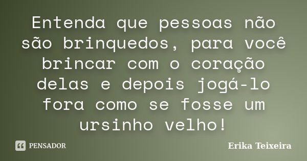 Entenda que pessoas não são brinquedos, para você brincar com o coração delas e depois jogá-lo fora como se fosse um ursinho velho!... Frase de Erika Teixeira.