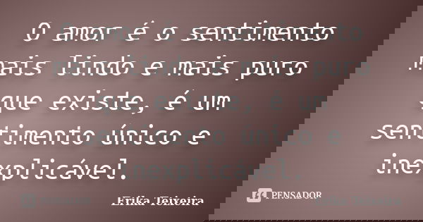 O amor é o sentimento mais lindo e mais puro que existe, é um sentimento único e inexplicável.... Frase de Erika Teixeira.