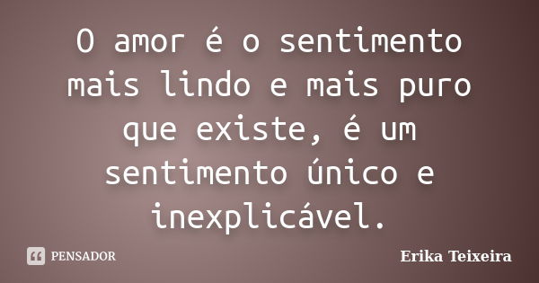 O amor é o sentimento mais lindo e mais puro que existe, é um sentimento único e inexplicável.... Frase de Erika Teixeira.