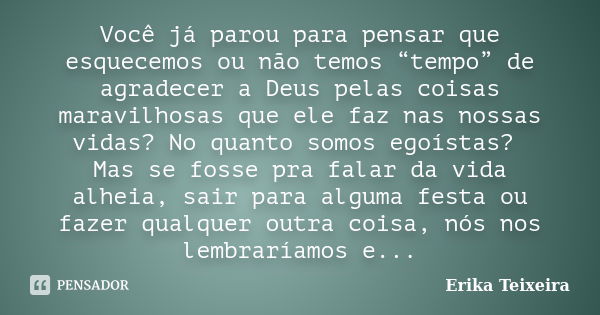 Você já parou para pensar que esquecemos ou não temos “tempo” de agradecer a Deus pelas coisas maravilhosas que ele faz nas nossas vidas? No quanto somos egoíst... Frase de Erika Teixeira.