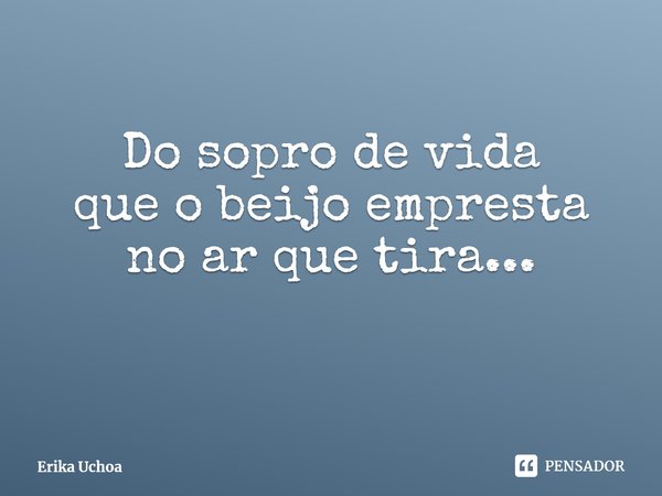 ⁠Do sopro de vida
que o beijo empresta
no ar que tira...... Frase de Erika Uchoa.