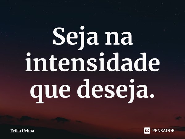 ⁠Seja na intensidade que deseja.... Frase de Erika Uchoa.