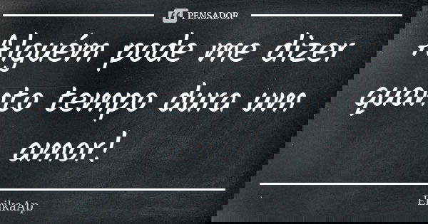 Alguém pode me dizer quanto tempo dura um amor!... Frase de ErikaAp.