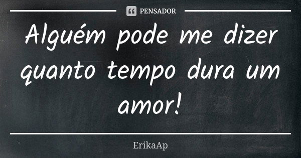 Alguém pode me dizer quanto tempo dura um amor!... Frase de ErikaAp.