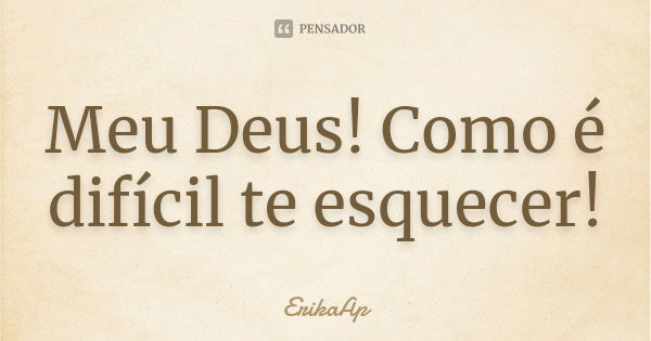 Meu Deus! Como é difícil te esquecer!... Frase de ErikaAp.