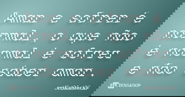 Amar e sofrer é normal, o que não é normal é sofrer e não saber amar.... Frase de erikableckk.