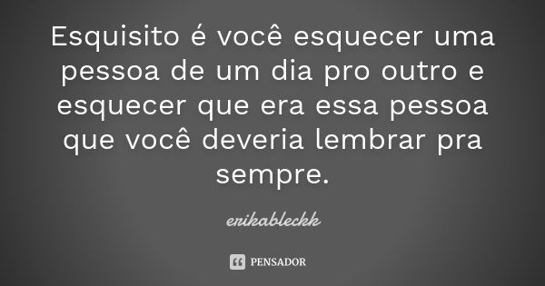 Esquisito é você esquecer uma pessoa de um dia pro outro e esquecer que era essa pessoa que você deveria lembrar pra sempre.... Frase de erikableckk.