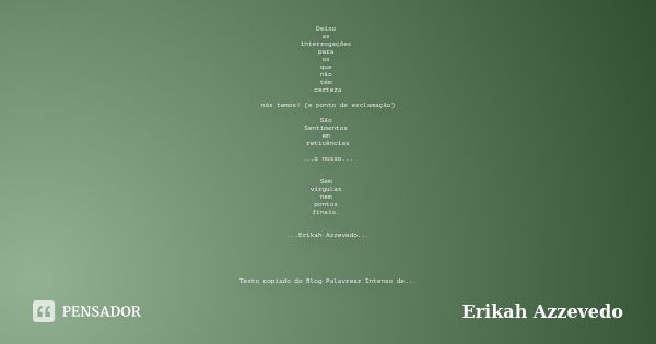 Deixo as interrogações para os que não têm certeza nós temos! (e ponto de exclamação) São Sentimentos em reticências ...o nosso... Sem virgulas nem pontos finai... Frase de Erikah Azzevedo.