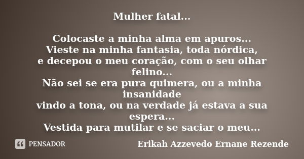 Mulher fatal... Colocaste a minha alma em apuros... Vieste na minha fantasia, toda nórdica, e decepou o meu coração, com o seu olhar felino... Não sei se era pu... Frase de Erikah Azzevedo Ernane Rezende.