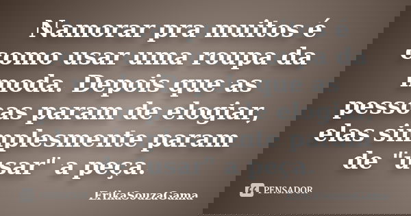 Namorar pra muitos é como usar uma roupa da moda. Depois que as pessoas param de elogiar, elas simplesmente param de "usar" a peça.... Frase de ErikaSouzaGama.