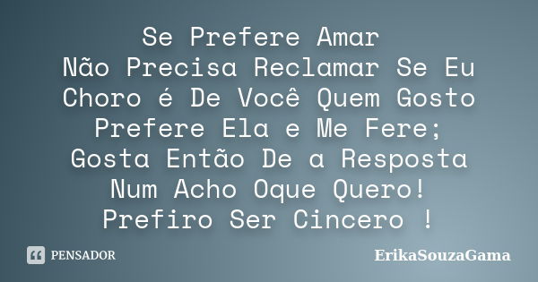 Se Prefere Amar Não Precisa Reclamar Se Eu Choro é De Você Quem Gosto Prefere Ela e Me Fere; Gosta Então De a Resposta Num Acho Oque Quero! Prefiro Ser Cincero ... Frase de ErikaSouzaGama.