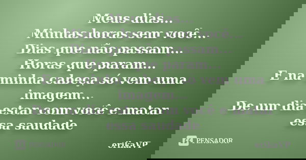 Meus dias... Minhas horas sem você... Dias que não passam... Horas que param... E na minha cabeça só vem uma imagem... De um dia estar com você e matar essa sau... Frase de erikaVP.