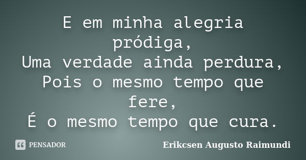 E em minha alegria pródiga, Uma verdade ainda perdura, Pois o mesmo tempo que fere, É o mesmo tempo que cura.... Frase de Erikcsen Augusto Raimundi.