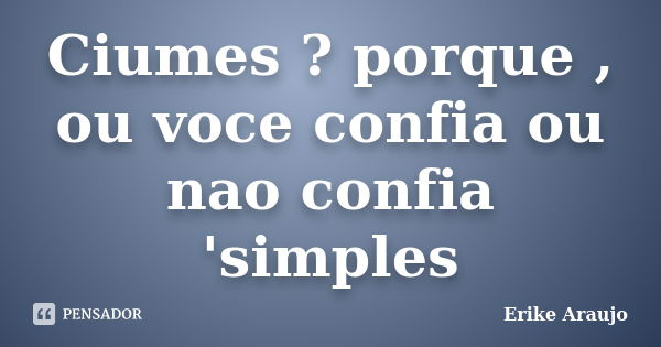 Ciumes ? porque , ou voce confia ou nao confia 'simples... Frase de Erike Araujo.