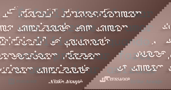 É facil transformar uma amizade em amor , Dificil é quando voce precisar fazer o amor virar amizade... Frase de Erike Araujo.