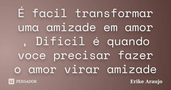 É facil transformar uma amizade em amor , Dificil é quando voce precisar fazer o amor virar amizade... Frase de Erike Araujo.