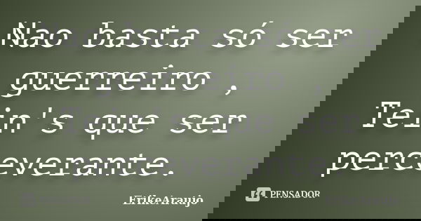 Nao basta só ser guerreiro , Tein's que ser perceverante.... Frase de ErikeAraujo.