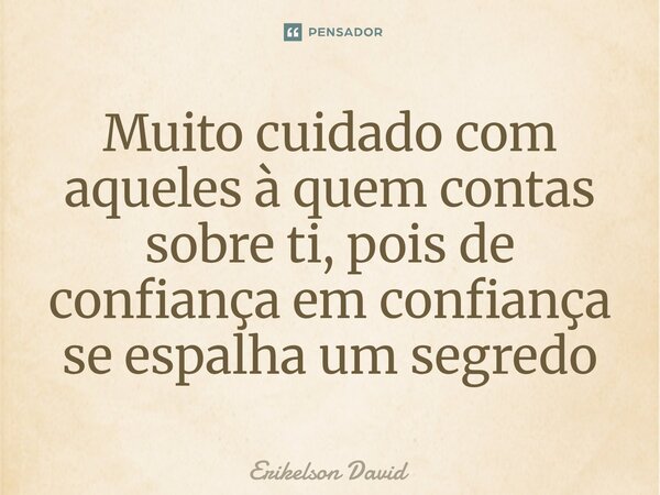 Muito cuidado com aqueles à quem contas sobre ti, pois de confiança em confiança se espalha um segredo... Frase de Erikelson David.
