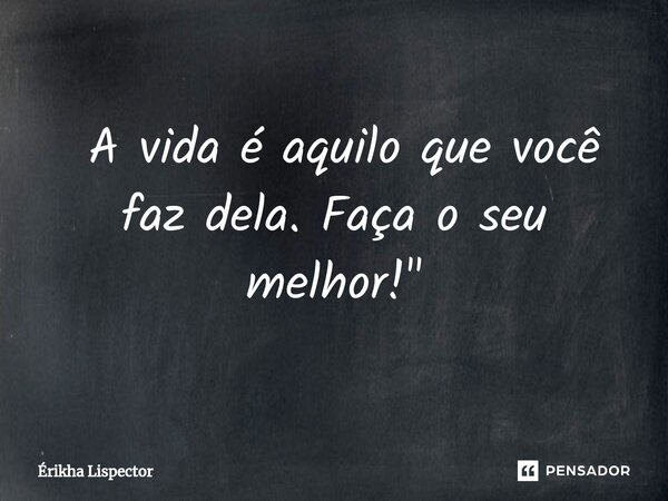 ⁠ A vida é aquilo que você faz dela. Faça o seu melhor!"... Frase de Érikha Lispector.