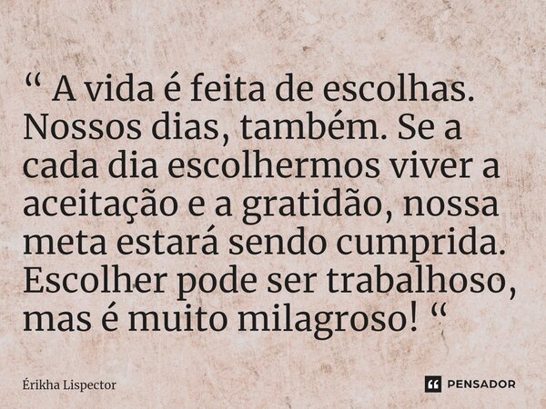 ⁠“ A vida é feita de escolhas. Nossos dias, também. Se a cada dia escolhermos viver a aceitação e a gratidão, nossa meta estará sendo cumprida. Escolher pode se... Frase de Érikha Lispector.