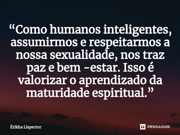 ⁠“Como humanos inteligentes, assumirmos e respeitarmos a nossa sexualidade, nos traz paz e bem -estar. Isso é valorizar o aprendizado da maturidade espiritual.”... Frase de Érikha Lispector.