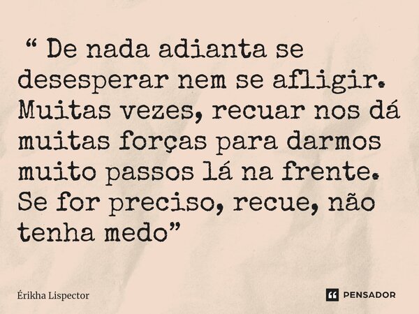 ⁠ “ De nada adianta se desesperar nem se afligir. Muitas vezes, recuar nos dá muitas forças para darmos muito passos lá na frente. Se for preciso, recue, não te... Frase de Érikha Lispector.