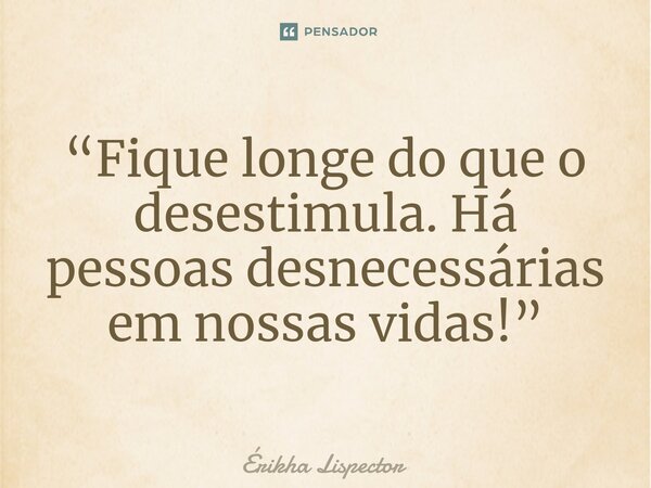 ⁠“Fique longe do que o desestimula. Há pessoas desnecessárias em nossas vidas!”... Frase de Érikha Lispector.