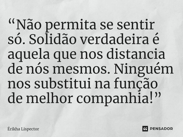 ⁠“Não permita se sentir só. Solidão verdadeira é aquela que nos distancia de nós mesmos. Ninguém nos substitui na função de melhor companhia!”... Frase de Érikha Lispector.