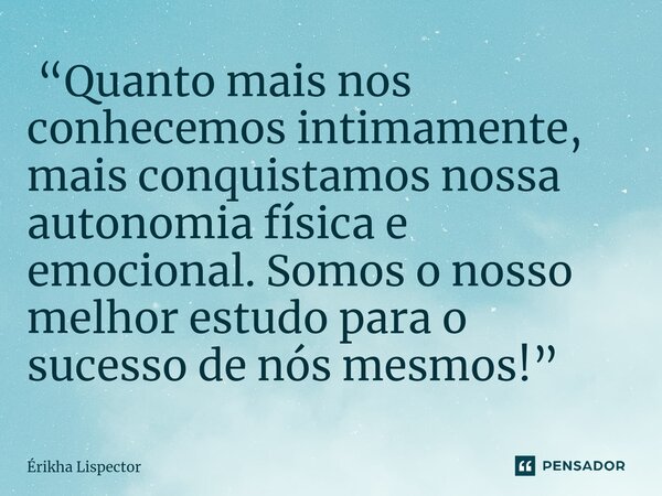 ⁠ “Quanto mais nos conhecemos intimamente, mais conquistamos nossa autonomia física e emocional. Somos o nosso melhor estudo para o sucesso de nós mesmos!”... Frase de Érikha Lispector.