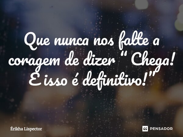 ⁠Que nunca nos falte a coragem de dizer “ Chega! E isso é definitivo!”... Frase de Érikha Lispector.