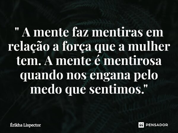 " A mente faz mentiras em relação a força que a mulher tem. A mente é mentirosa quando nos engana pelo medo que sentimos."... Frase de Érikha Lispector.