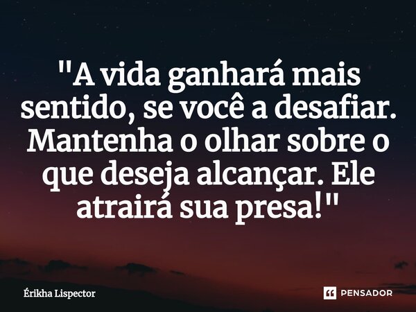 "A vida ganhará mais sentido, se você a desafiar. Mantenha o olhar sobre o que deseja alcançar. Ele atrairá sua presa!"... Frase de Érikha Lispector.